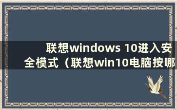 联想windows 10进入安全模式（联想win10电脑按哪个键进入安全模式）